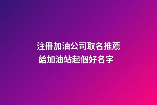 注冊加油公司取名推薦 給加油站起個好名字-第1張-公司起名-玄機派